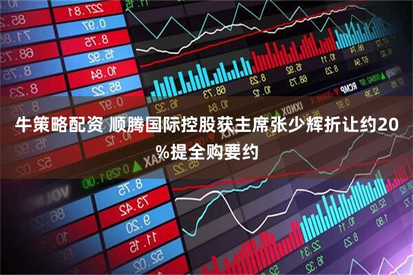 牛策略配资 顺腾国际控股获主席张少辉折让约20%提全购要约