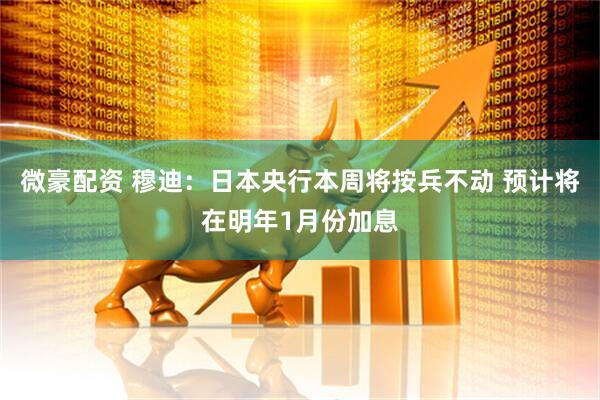 微豪配资 穆迪：日本央行本周将按兵不动 预计将在明年1月份加息