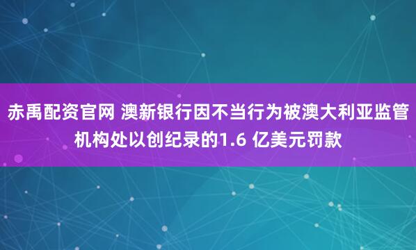 赤禹配资官网 澳新银行因不当行为被澳大利亚监管机构处以创纪录的1.6 亿美元罚款