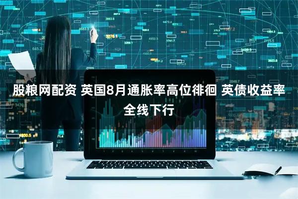 股粮网配资 英国8月通胀率高位徘徊 英债收益率全线下行