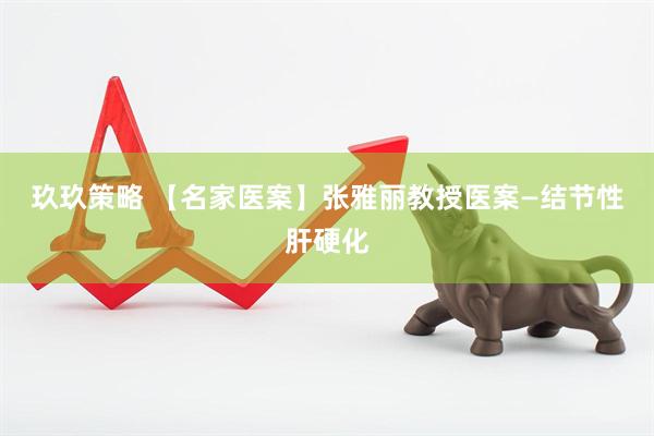 玖玖策略 【名家医案】张雅丽教授医案—结节性肝硬化
