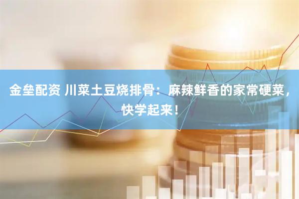 金垒配资 川菜土豆烧排骨：麻辣鲜香的家常硬菜，快学起来！