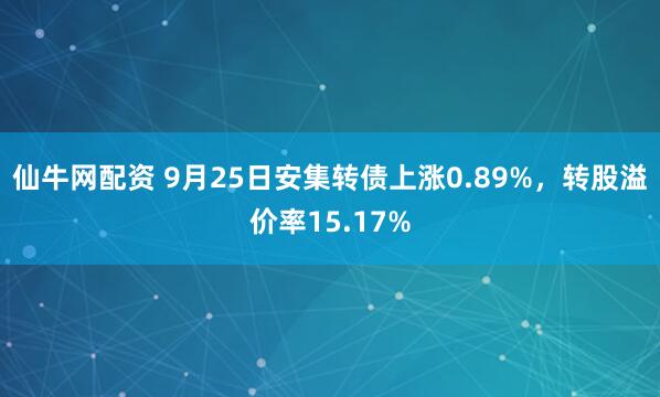 仙牛网配资 9月25日安集转债上涨0.89%，转股溢价率15.17%