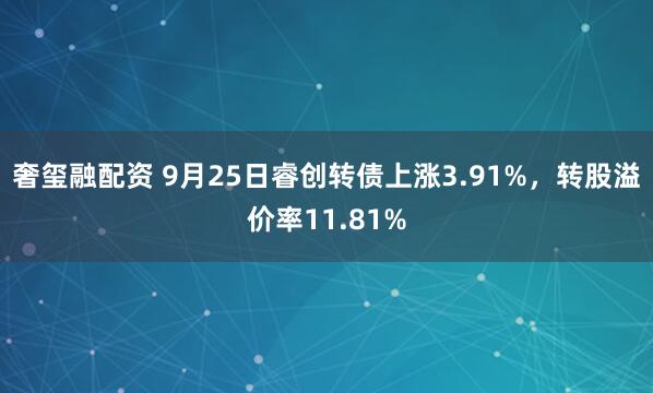奢玺融配资 9月25日睿创转债上涨3.91%，转股溢价率11.81%