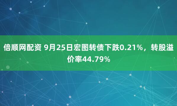 倍顺网配资 9月25日宏图转债下跌0.21%，转股溢价率44.79%