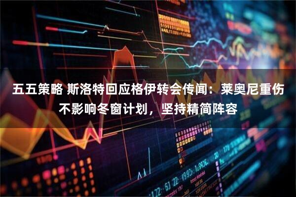 五五策略 斯洛特回应格伊转会传闻：莱奥尼重伤不影响冬窗计划，坚持精简阵容