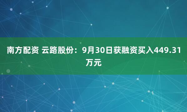 南方配资 云路股份：9月30日获融资买入449.31万元