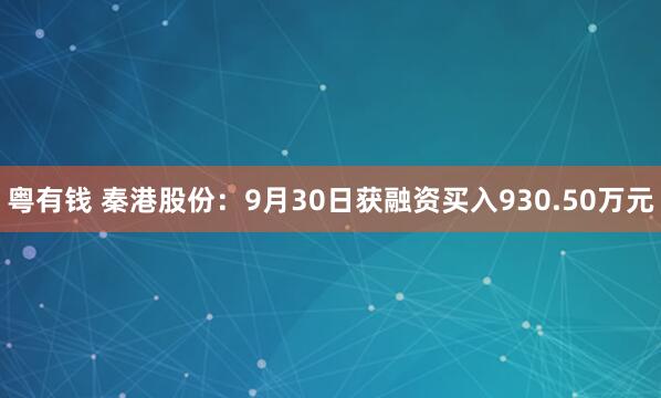 粤有钱 秦港股份：9月30日获融资买入930.50万元