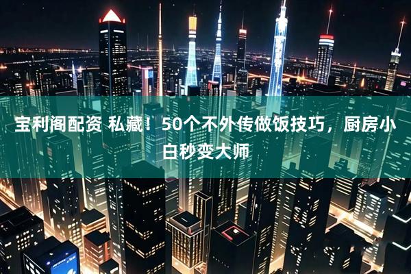 宝利阁配资 私藏！50个不外传做饭技巧，厨房小白秒变大师
