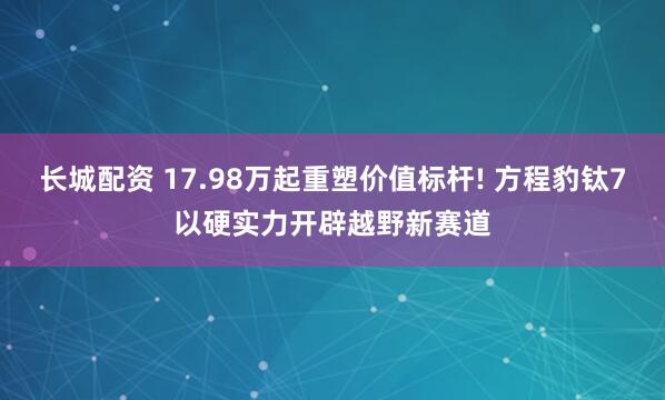 长城配资 17.98万起重塑价值标杆! 方程豹钛7以硬实力开辟越野新赛道