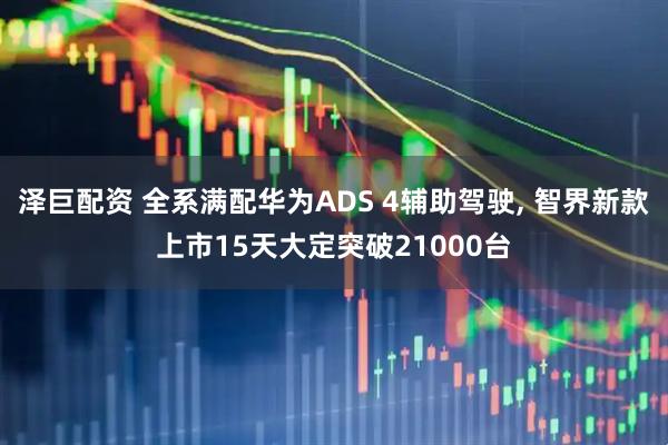 泽巨配资 全系满配华为ADS 4辅助驾驶, 智界新款上市15天大定突破21000台