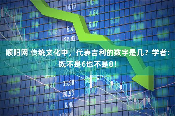 顺阳网 传统文化中，代表吉利的数字是几？学者：既不是6也不是8！