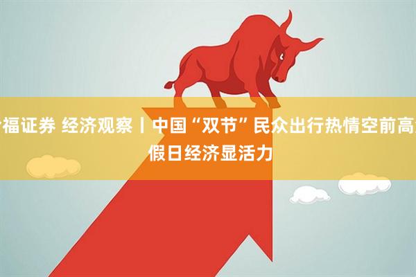 哈福证券 经济观察丨中国“双节”民众出行热情空前高涨 假日经济显活力