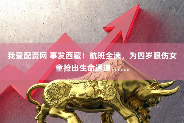 我爱配资网 事发西藏！航班全满，为四岁眼伤女童抢出生命通道……
