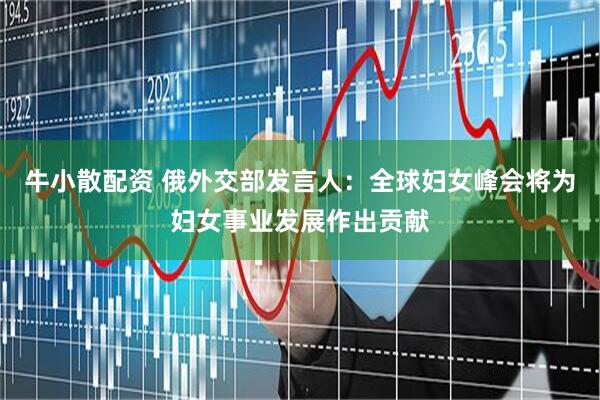 牛小散配资 俄外交部发言人：全球妇女峰会将为妇女事业发展作出贡献