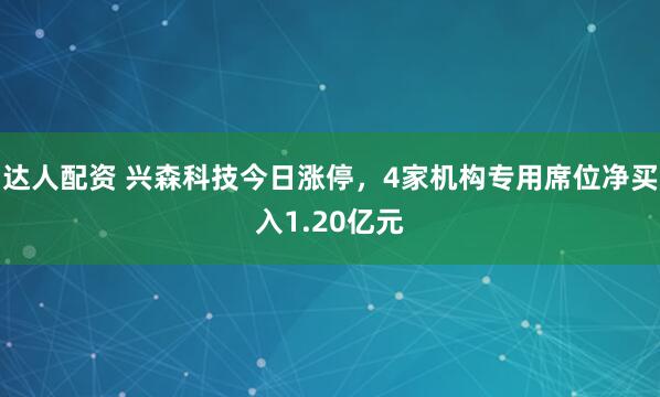 达人配资 兴森科技今日涨停，4家机构专用席位净买入1.20亿元