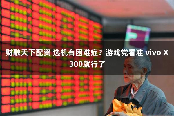 财融天下配资 选机有困难症？游戏党看准 vivo X300就行了
