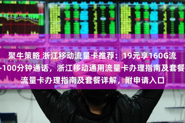 聚牛策略 浙江移动流量卡推荐：19元享160G流量（115G通用）+100分钟通话，浙江移动通用流量卡办理指南及套餐详解，附申请入口