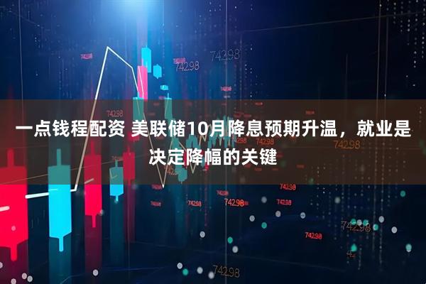 一点钱程配资 美联储10月降息预期升温，就业是决定降幅的关键
