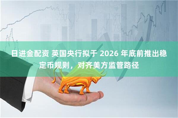日进金配资 英国央行拟于 2026 年底前推出稳定币规则，对齐美方监管路径
