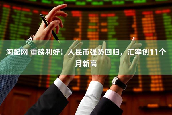 淘配网 重磅利好！人民币强势回归，汇率创11个月新高