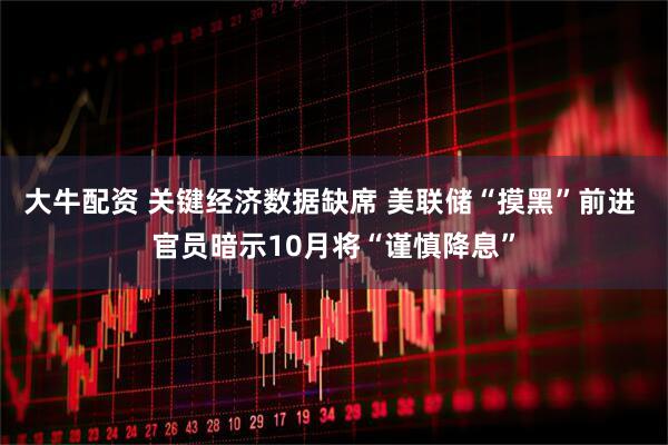 大牛配资 关键经济数据缺席 美联储“摸黑”前进 官员暗示10月将“谨慎降息”